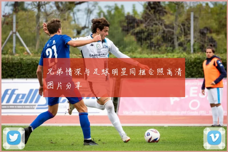 兄弟情深与足球明星同框合照高清图片分享