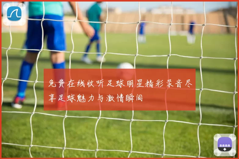 免费在线收听足球明星精彩录音尽享足球魅力与激情瞬间