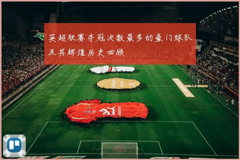 英超联赛夺冠次数最多的豪门球队及其辉煌历史回顾