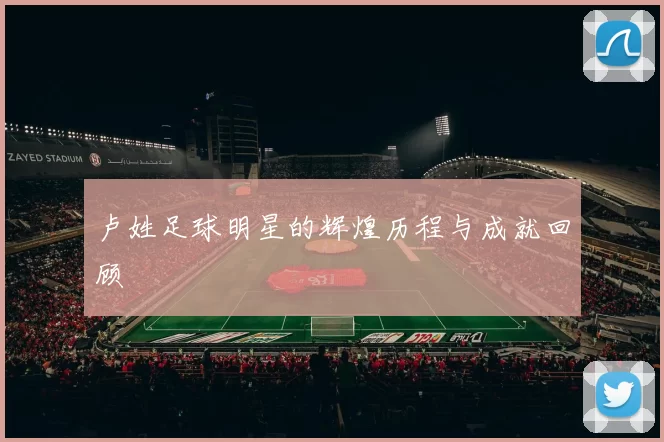 卢姓足球明星的辉煌历程与成就回顾