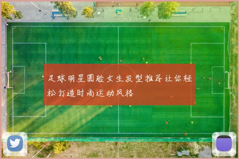 足球明星圆脸女生发型推荐让你轻松打造时尚运动风格