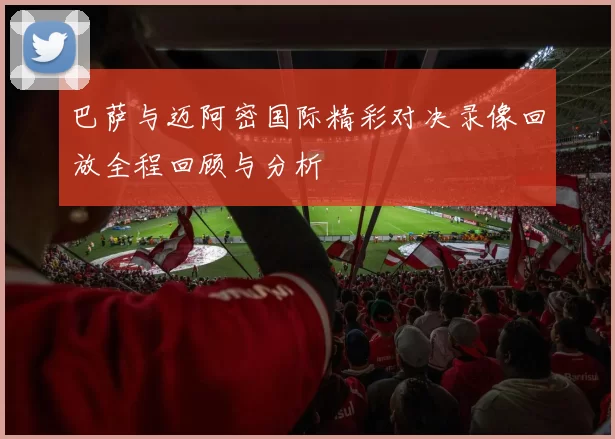 巴萨与迈阿密国际精彩对决录像回放全程回顾与分析