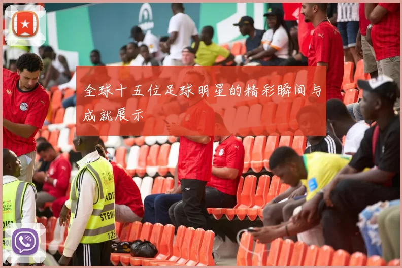 全球十五位足球明星的精彩瞬间与成就展示