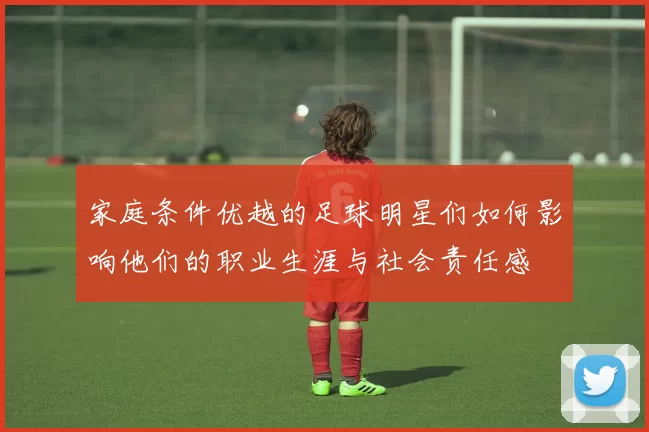 家庭条件优越的足球明星们如何影响他们的职业生涯与社会责任感