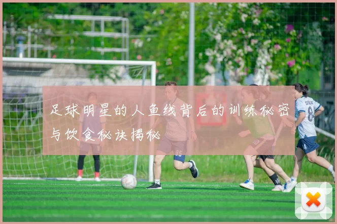 足球明星的人鱼线背后的训练秘密与饮食秘诀揭秘