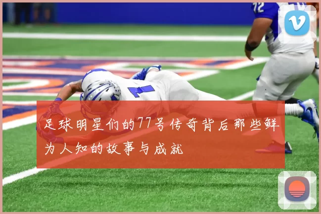 足球明星们的77号传奇背后那些鲜为人知的故事与成就