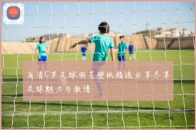 高清C罗足球明星壁纸精选分享尽享足球魅力与激情