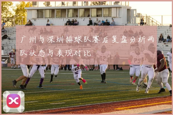 广州与深圳排球队赛后复盘分析两队状态与表现对比