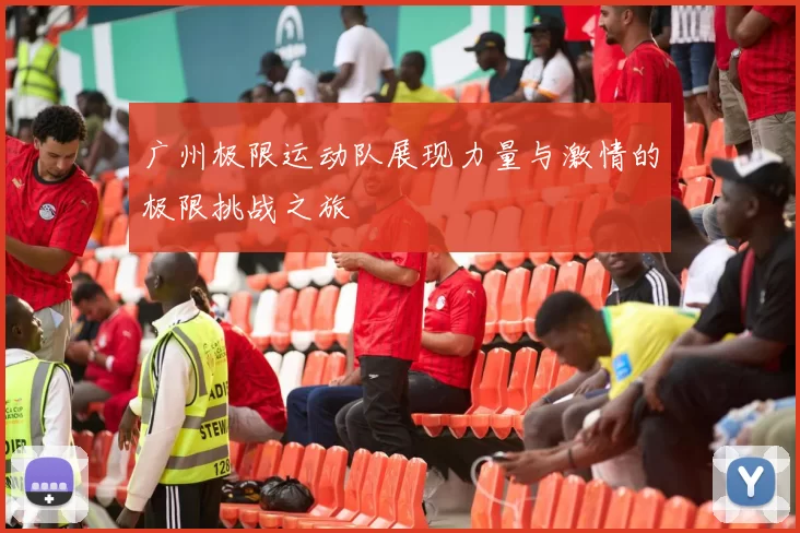 广州极限运动队展现力量与激情的极限挑战之旅