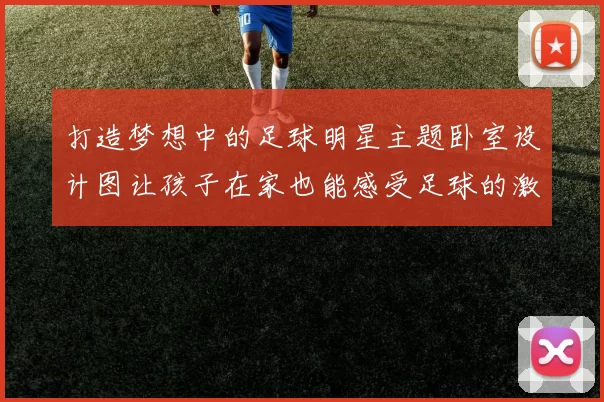 打造梦想中的足球明星主题卧室设计图让孩子在家也能感受足球的激情与乐趣