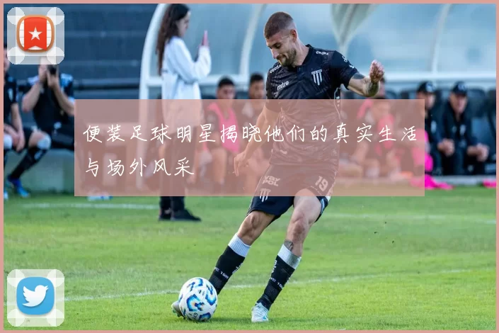 便装足球明星揭晓他们的真实生活与场外风采