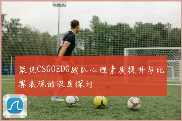 聚焦CSGOEDG战队心理素质提升与比赛表现的深度探讨