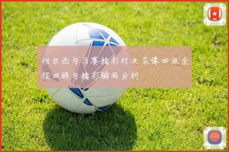 切尔西与马赛精彩对决录像回放全程回顾与精彩瞬间分析