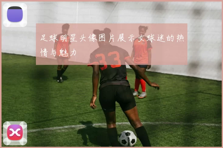 足球明星头像图片展示女球迷的热情与魅力