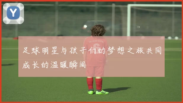 足球明星与孩子们的梦想之旅共同成长的温暖瞬间