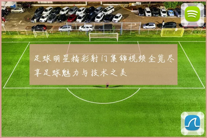足球明星精彩射门集锦视频全览尽享足球魅力与技术之美