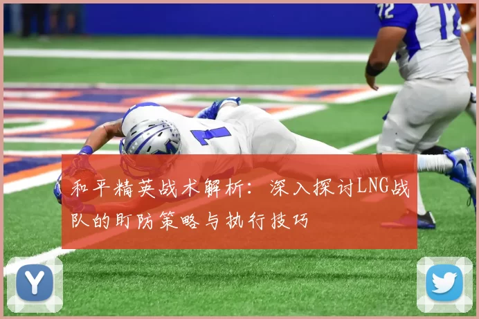 和平精英战术解析：深入探讨LNG战队的盯防策略与执行技巧