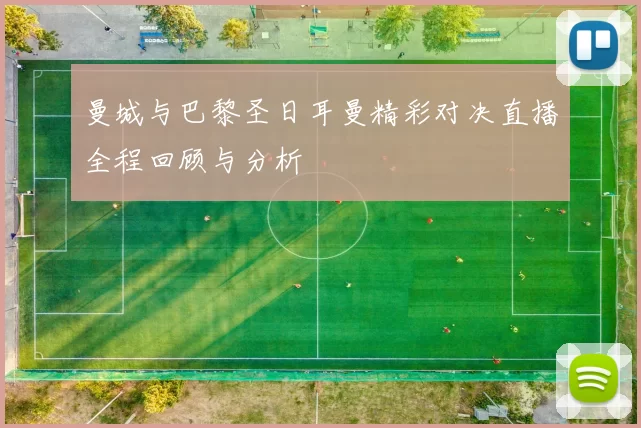 曼城与巴黎圣日耳曼精彩对决直播全程回顾与分析