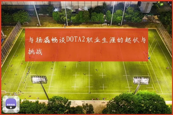 与杨磊畅谈DOTA2职业生涯的起伏与挑战