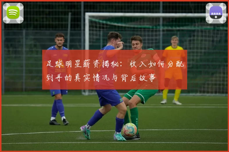 足球明星薪资揭秘：收入如何分配到手的真实情况与背后故事