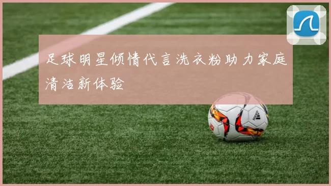 足球明星倾情代言洗衣粉助力家庭清洁新体验