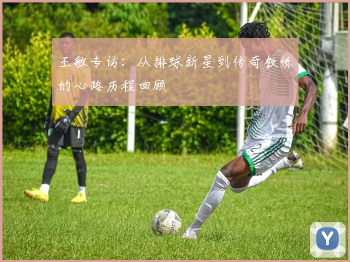 王敏专访：从排球新星到传奇教练的心路历程回顾