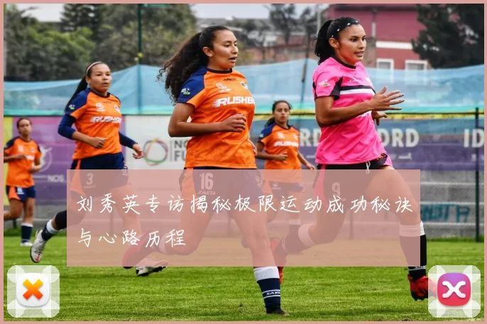 刘秀英专访揭秘极限运动成功秘诀与心路历程