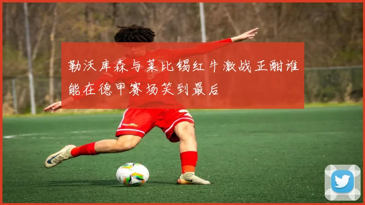 勒沃库森与莱比锡红牛激战正酣谁能在德甲赛场笑到最后