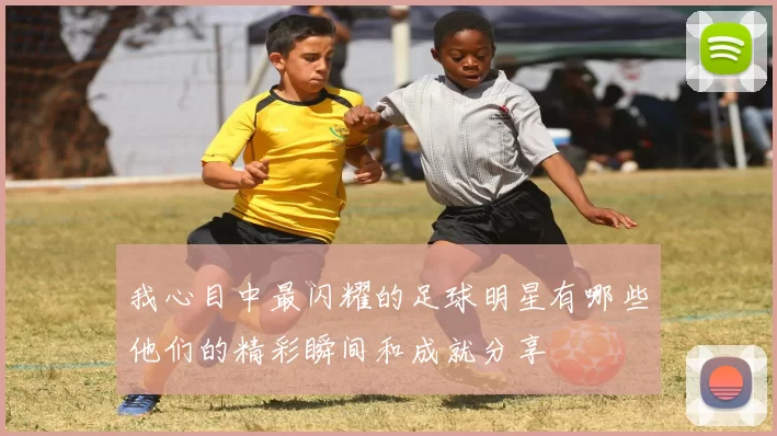 我心目中最闪耀的足球明星有哪些他们的精彩瞬间和成就分享