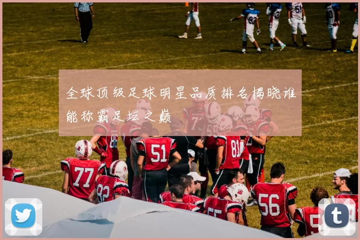 全球顶级足球明星品质排名揭晓谁能称霸足坛之巅