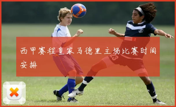 西甲赛程皇家马德里主场比赛时间安排