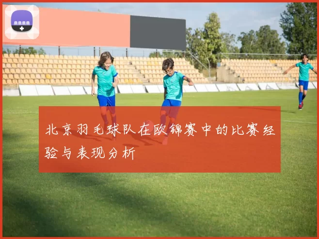 北京羽毛球队在欧锦赛中的比赛经验与表现分析
