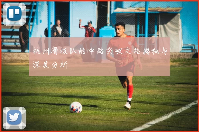 杭州滑板队的中路突破之路揭秘与深度分析