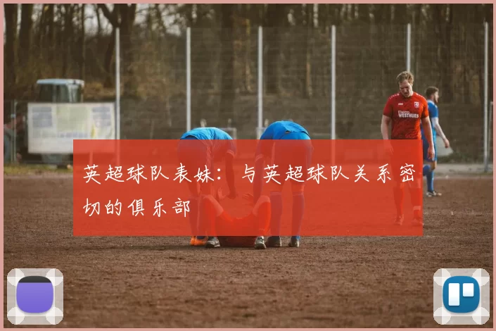 英超球队表妹：与英超球队关系密切的俱乐部
