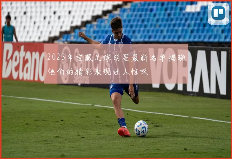 2023年宝藏足球明星最新名单揭晓他们的精彩表现让人惊叹