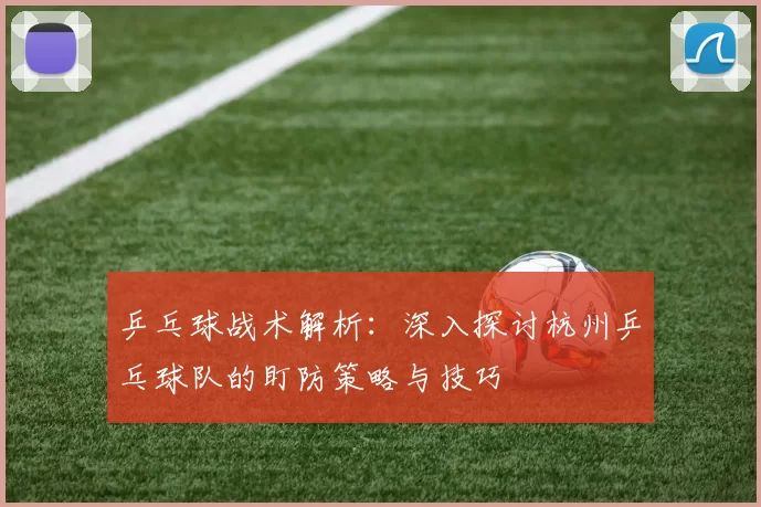 乒乓球战术解析：深入探讨杭州乒乓球队的盯防策略与技巧