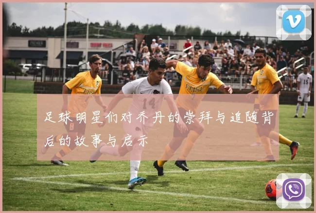 足球明星们对乔丹的崇拜与追随背后的故事与启示