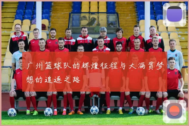 广州篮球队的辉煌征程与大满贯梦想的追逐之路