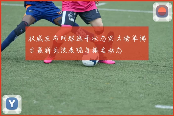 权威发布网球选手状态实力榜单揭示最新竞技表现与排名动态