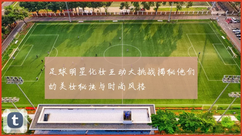 足球明星化妆互动大挑战揭秘他们的美妆秘诀与时尚风格