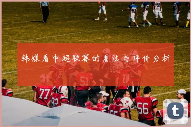 韩媒看中超联赛的看法与评价分析