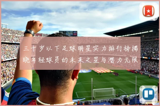 三十岁以下足球明星实力排行榜揭晓年轻球员的未来之星与潜力无限的天才球员