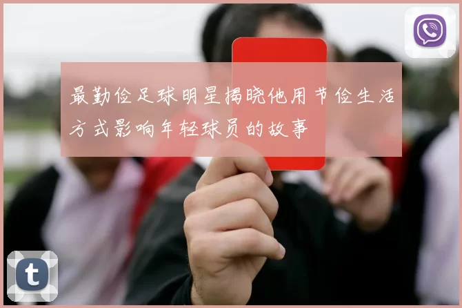 最勤俭足球明星揭晓他用节俭生活方式影响年轻球员的故事