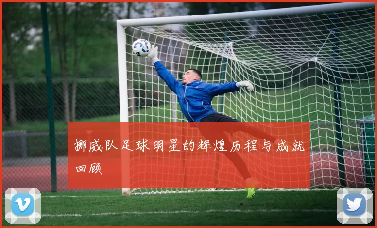 挪威队足球明星的辉煌历程与成就回顾