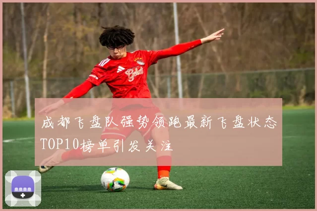 成都飞盘队强势领跑最新飞盘状态TOP10榜单引发关注
