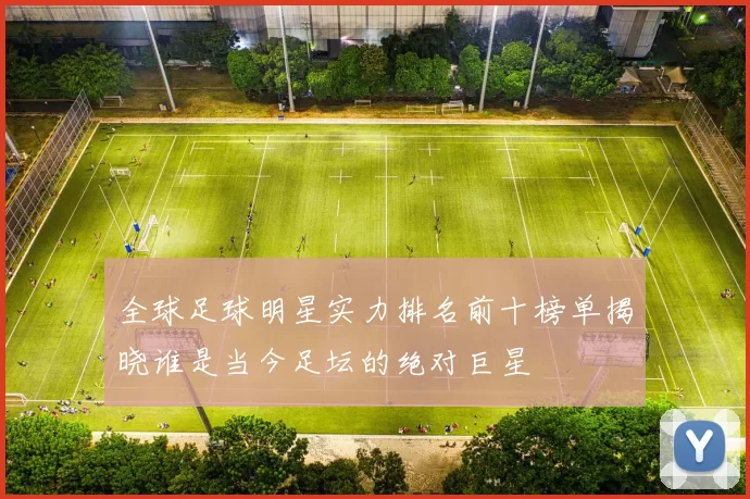 全球足球明星实力排名前十榜单揭晓谁是当今足坛的绝对巨星