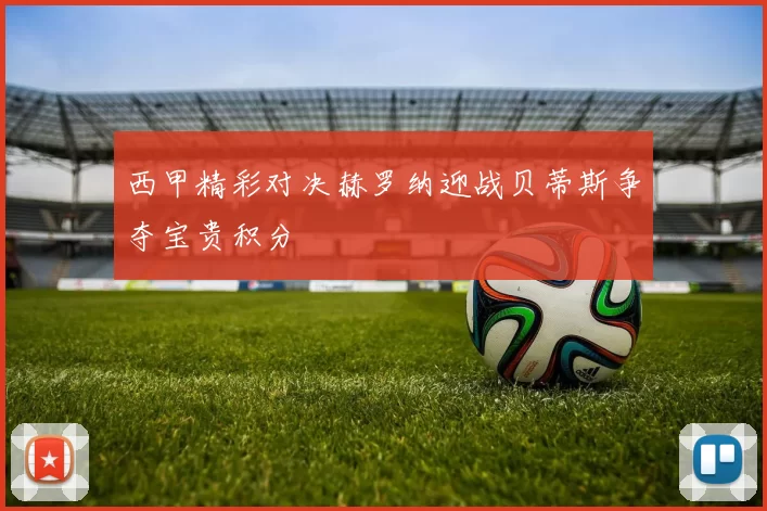 西甲精彩对决赫罗纳迎战贝蒂斯争夺宝贵积分