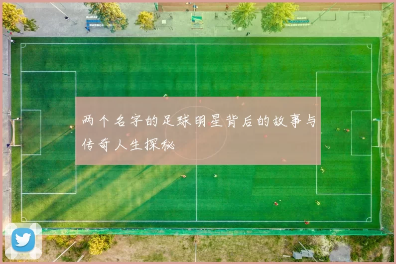 两个名字的足球明星背后的故事与传奇人生探秘