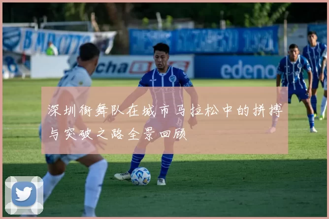 深圳街舞队在城市马拉松中的拼搏与突破之路全景回顾
