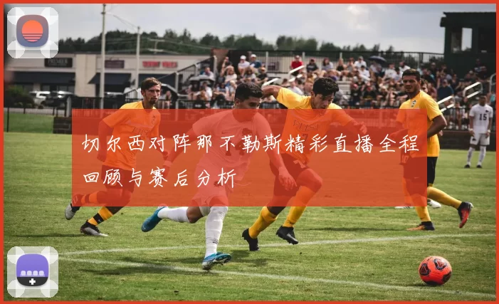 切尔西对阵那不勒斯精彩直播全程回顾与赛后分析